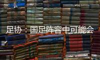 足协：国足阵容中可能会有2
