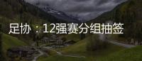 足协：12强赛分组抽签仪式在6月24日进行