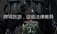 跨境旅游，这些法律差异须知晓！