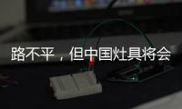路不平
，但中国灶具将会走上新的台阶