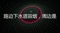 路边下水道冒烟�，周边是石化仓储区，消防人员紧急排险→