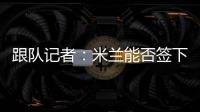 跟队记者�：米兰能否签下大杜埃要看切尔西是否乐意