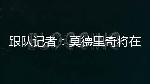 莫德卢卡-比安津透露