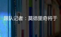跟队记者	：莫德里奇将于下周一接受米兰的体检