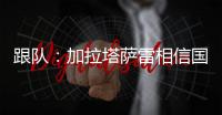 跟队：加拉塔萨雷相信国米内部会出问题
，计划夏窗末段追恰20
