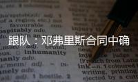 跟队：邓弗里斯合同中确实有解约金条款，有效期持续到7月底