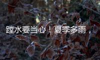 蹚水要当心
！夏季多雨，这些安全隐患要留意