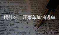 魏什么丨开豪车加油逃单 缺钱还是缺德�？