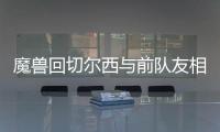 魔兽回切尔西与前队友相聚 尤文欲趁火打劫魔兽
？