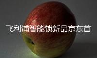 飞利浦智能锁新品京东首发，共同助推C2M反向定制变革