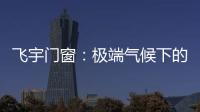 飞宇门窗：极端气候下的我们
，究竟何去何从?