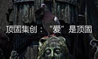 顶固集创
：“爱”是顶固文化里的DNA
，不容更改