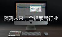 预测未来，全铝家居行业四大发展方向