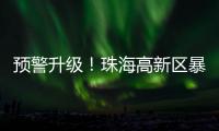 预警升级
！珠海高新区暴雨橙色预警信号发布