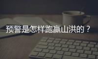 预警是怎样跑赢山洪的？一场与山洪的生死竞速