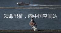 领命出征，向中国空间站进发