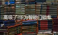高级了!华为智能门锁专利曝光，支持面部识别和指纹解锁