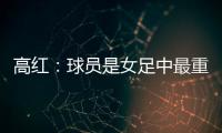 高红	：球员是女足中最重要的元素，政策制定要服务运动员