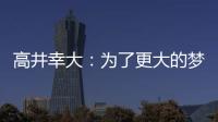 高井幸大：为了更大的梦想我决定离队；我在川崎得到了成长