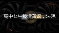 高中女生被造黄谣，法院判平台赔8000元