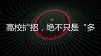 高校扩招
，绝不只是“多招几个学生”
