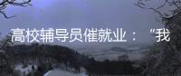 高校辅导员催就业	：“我就像毕业生和学校学院中间的夹心饼干”