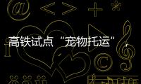 高铁试点“宠物托运”
，价格公布！