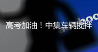 高考加油！中集车辆搅拌车业务集团“静音行动”为梦想护航
！