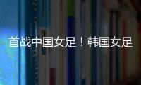 首战中国女足！韩国女足主帅	：东亚杯目标冠军，必须赢得首场比赛