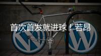 首次首发就进球！若昂