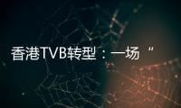 香港TVB转型	：一场“生死搏斗”