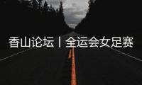 香山论坛丨全运会女足赛
：全民全运的珠海样本