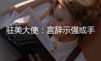 驻美大使：言辞示强或手段强硬都不是有效外交政策