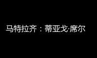 马特拉齐：蒂亚戈·席尔瓦是传奇，弗鲁米嫩塞能打入世俱杯决赛