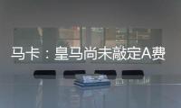 马卡
：皇马尚未敲定A费的转会，但已经接近与本菲卡达成协议
