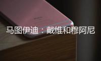 马图伊迪
：戴维和穆阿尼能组个超级搭档 伊尔迪兹让我印象深刻