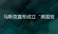 马斯克宣布成立“美国党”后	，又回应“参选时间”：明年
