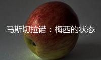 马斯切拉诺：梅西的状态无法用言语形容，每三天就打破一个纪录