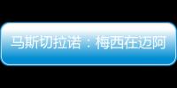 马斯切拉诺：梅西在迈阿密很开心，他在这里安静生活并享受足球