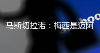 马斯切拉诺
：梅西是迈阿密国际的旗帜 批评苏亚雷斯是不合适的