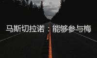 马斯切拉诺：能够参与梅西职业生涯的这个阶段真是一种福气