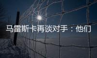 马雷斯卡再谈对手
：他们此前休息1个月，我们放假是在13个月前！