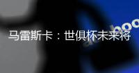 马雷斯卡：世俱杯未来将会与欧冠同样重要，甚至比欧冠更重要