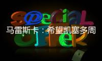 马雷斯卡：希望凯塞多周日能康复 能站上决赛场是全队荣耀