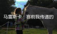 马雷斯卡	：赛前我传递的信息是	，让对手明白我们来这里是为获胜