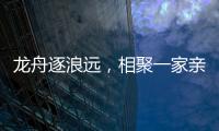 龙舟逐浪远，相聚一家亲