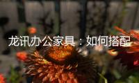 龙讯办公家具�：如何搭配家具提升美感与空间感