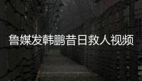 鲁媒发韩鹏昔日救人视频：2020年韩鹏10秒捞起落水男童
