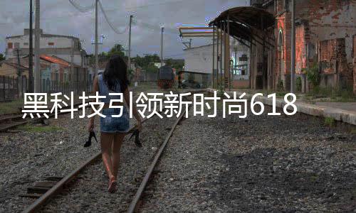 黑科带给大众解锁全新体验