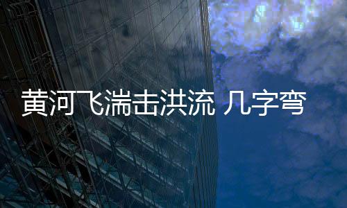 飞湍也是击洪为了保卫母亲河
